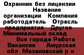 Охранник без лицензии. 2/2 › Название организации ­ Компания-работодатель › Отрасль предприятия ­ Другое › Минимальный оклад ­ 15 000 - Все города Работа » Вакансии   . Амурская обл.,Мазановский р-н